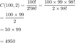 C(100,2)=\dfrac{100!}{2!98!}=\dfrac{100\times99\times98!}{2\times98!}\\\\=\dfrac{100\times99}{2}\\\\=50\times 99\\\\=4950
