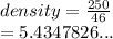 density =  \frac{250}{46}  \\  = 5.4347826...