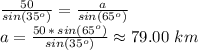 \frac{50}{sin(35^o)} =\frac{a}{sin(65^o)} \\a=\frac{50\,*\,sin(65^o)}{sin(35^o)} \approx 79.00\,\,km