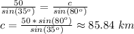 \frac{50}{sin(35^o)} =\frac{c}{sin(80^o)} \\c=\frac{50\,*\,sin(80^o)}{sin(35^o)} \approx 85.84\,\,km
