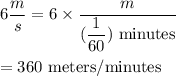 6\dfrac{m}{s}=6\times \dfrac{m}{(\dfrac{1}{60})\ \text{minutes}}\\\\=360\ \text{meters/minutes}