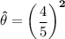 \mathbf{\hat {\theta} =\begin {pmatrix} \dfrac{4}{5} \end {pmatrix}^2}