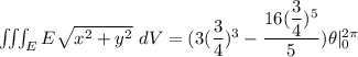 \iiint_E  E \sqrt{x^2+y^2} \ dV =( 3(\dfrac{3}{4})^3}-\dfrac{16(\dfrac{3}{4})^5}{5}}) \theta |^{2 \pi}_{0}