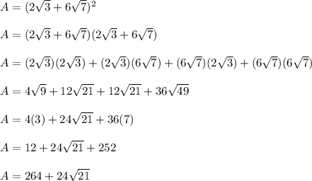 A = (2\sqrt{3}+6\sqrt{7})^2\\\\A = (2\sqrt{3}+6\sqrt{7})(2\sqrt{3}+6\sqrt{7})\\\\A =(2\sqrt{3})(2\sqrt{3})+(2\sqrt{3})(6\sqrt{7})+(6\sqrt{7})(2\sqrt{3})+(6\sqrt{7})(6\sqrt{7})\\\\A = 4\sqrt{9}+12\sqrt{21}+12\sqrt{21}+36\sqrt{49}\\\\A = 4(3)+24\sqrt{21}+36(7)\\ \\A = 12+24\sqrt{21}+252\\\\A = 264+24\sqrt{21}