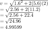v =  \sqrt{ {1.6}^{2} + 2(5.6)(2) }  \\  =  \sqrt{2.56 +2(11.2) }  \\  =  \sqrt{2.56 + 22.4}  \:  \:  \:  \:  \:  \:   \\  =  \sqrt{24.96}  \\  =  4.99599
