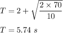 T=2+\sqrt{\dfrac{2\times 70}{10}}\\\\T=5.74\ s