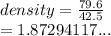 density =  \frac{79.6}{42.5}  \\  = 1.87294117...
