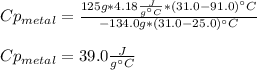Cp_{metal}=\frac{125g*4.18\frac{J}{g\°C} *(31.0-91.0)\°C}{-134.0g*(31.0-25.0)\°C}\\\\Cp_{metal}=39.0\frac{J}{g\°C}
