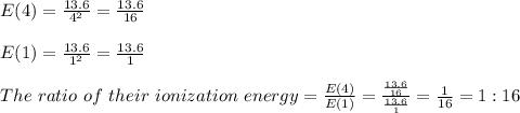 E(4)=\frac{13.6}{4^2}=\frac{13.6}{16}\\  \\E(1)=\frac{13.6}{1^2}=\frac{13.6}{1}\\  \\The\ ratio\ of\ their\ ionization\ energy=\frac{E(4)}{E(1)} =\frac{\frac{13.6}{16} }{\frac{13.6}{1} } =\frac{1}{16}=1:16