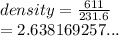 density =  \frac{611}{231.6}  \\  = 2.638169257...