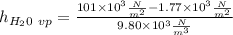 h_{H_{2}0 \ vp } =\frac{101 \times 10^3 \frac{N}{m^2}- 1.77 \times 10^{3} \frac{N}{m^2}}{9.80 \times 10^3 \frac{N}{m^3}}