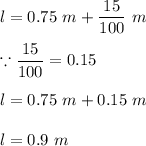 l=0.75\ m+\dfrac{15}{100}\ m\\\\\because \dfrac{15}{100}=0.15\\\\l=0.75\ m +0.15\ m\\\\l=0.9\ m