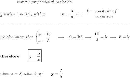 \bf \qquad \qquad \textit{inverse proportional variation}\\\\&#10;\textit{\underline{y} varies inversely with \underline{x}}\qquad \qquad  y=\cfrac{k}{x}\impliedby &#10;\begin{array}{llll}&#10;k=constant\ of\\&#10;\qquad  variation&#10;\end{array}\\\\&#10;-------------------------------\\\\&#10;\textit{we also know that }&#10;\begin{cases}&#10;y=10\\&#10;x=2&#10;\end{cases}\implies 10=k2\implies \cfrac{10}{2}=k\implies 5=k&#10;\\\\\\&#10;therefore\qquad \boxed{y=\cfrac{5}{x}}&#10;\\\\\\&#10;\textit{when x = 8, what is \underline{y}?}\qquad y=\cfrac{5}{8}