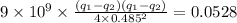 9\times 10^9\times \frac{(q_1-q_2)(q_1-q_2)}{4\times 0.485^2}=0.0528