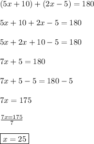 (5x+10)+(2x-5)=180\\\\5x+10+2x-5=180\\\\5x+2x+10-5=180\\\\7x+5=180\\\\7x+5-5=180-5\\\\7x=175\\\\\frac{7x=175}{7}\\\\\boxed{x=25}