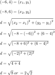 (-6,4)=(x_1,y_1)\\\\(-8,6)=(x_2,y_2)\\\\d = \sqrt{\left(x_2-x_1\right)^2+\left(y_2-y_1\right)^2}\\\\d =\sqrt{\left(-8-\left(-6\right)\right)^2+\left(6-4\right)^2}\\\\d = \sqrt{(-8+6)^2 +(6-4)^2} \\\\d = \sqrt{(-2)^2 +(2)^2} \\\\d = \sqrt{4+4} \\\\d = \sqrt{8}\:or\:=2\sqrt{2}