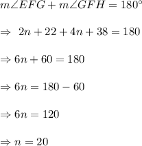 m\angle EFG+m\angle GFH = 180^{\circ}\\\\\Rightarrow\ 2n+22+4n+38=180\\\\\Rightarrow6n+60=180\\\\\Rightarrow6n=180-60 \\\\\Rightarrow6n=120\\\\\Rightarrow n=20