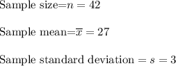 \text{Sample size=}n=42\\\\ \text{Sample mean=}\overline{x}=27\\\\ \text{Sample standard deviation}= s= 3