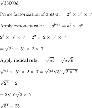\sqrt{35000 }\\ \\\mathrm{Prime\:factorization\:of\:}35000:\quad 2^3\times\:5^4\times\:7\\\\\mathrm{Apply\:exponent\:rule}:\quad \:a^{b+c}=a^b\times\:a^c\\\\2^3\times\:5^4\times\:7=2^2\times\:2\times\:5^4\times\:7\\\\=\sqrt{2^2\times\:5^4\times\:2\times\:7}\\\\\mathrm{Apply\:radical\:rule}:\quad \sqrt{ab}=\sqrt{a}\sqrt{b}\\\\\sqrt{2^2\times\:5^4\times\:2\times\:7}=\sqrt{2^2}\sqrt{5^4}\sqrt{2\times\:7}\\\\\sqrt{2^2}=2\\\\=2\sqrt{5^4}\sqrt{2\times\:7}\\\\\sqrt{5^4}=25