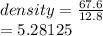 density =  \frac{67.6}{12.8}  \\  = 5.28125