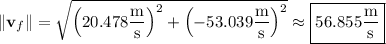 \|\mathbf v_f\|=\sqrt{\left(20.478\dfrac{\rm m}{\rm s}\right)^2+\left(-53.039\dfrac{\rm m}{\rm s}\right)^2}\approx\boxed{56.855\dfrac{\rm m}{\rm s}}