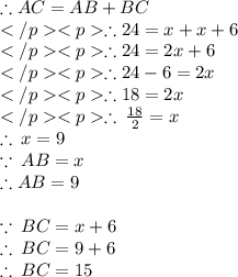 \therefore AC = AB + BC\\\therefore 24 = x + x + 6\\\therefore 24 = 2x + 6\\\therefore 24 - 6 = 2x \\\therefore 18 = 2x \\ \therefore \:  \frac{18}{2}  = x \\  \therefore \: x = 9 \\  \because \: AB  = x \\  \huge \red{ \therefore AB  = 9} \\  \\  \because \:BC = x + 6 \\  \therefore \: BC = 9 + 6 \\ \huge \purple{ \therefore \: BC = 15}