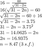 16 =  \frac{60}{ \sqrt{31 - 2n} }  \\ 16( \sqrt{31 - 2n} ) = 60 \\  \sqrt{31 - 2n }  = 60 \div 16 \\  \sqrt{31 - 2n}  =  3.75 \\ 31 - 2n = 3.75^{2}  \\  31 -  14.0625 = 2n \\ 2n = 16.9375 \\ n = 8.47 \: (3 \: s.f.)