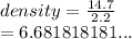 density =   \frac{14.7}{2.2}  \\  = 6.681818181...