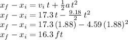 x_f-x_i=v_i\,t + \frac{1}{2} a\,t^2\\x_f-x_i=17.3\,t-\frac{9.18}{2} \,t^2\\x_f-x_i=17.3\,(1.88)-4.59\,(1.88)^2\\x_f-x_i=16.3\,ft