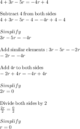 4 + 3r - 5r = -4r + 4\\\\\mathrm{Subtract\:}4\mathrm{\:from\:both\:sides}\\4+3r-5r-4=-4r+4-4\\\\Simplify\\3r-5r=-4r\\\\\mathrm{Add\:similar\:elements:}\:3r-5r=-2r\\-2r=-4r\\\\\mathrm{Add\:}4r\mathrm{\:to\:both\:sides}\\-2r+4r=-4r+4r\\\\Simplify\\2r=0\\\\\mathrm{Divide\:both\:sides\:by\:}2\\\frac{2r}{2}=\frac{0}{2}\\\\Simplify\\r=0