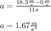 a=\frac{18.3\frac{m}{s} -0\frac{m}{s} }{11s} \\\\a=1.67\frac{m}{s^2}