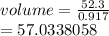 volume =  \frac{52.3}{0.917}  \\  = 57.0338058