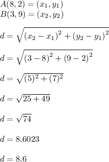 A (8, 2) = (x_1 ,y_1)\\ B(3,9) = (x_2,y_2)\\\\d = \sqrt{\left(x_2-x_1\right)^2+\left(y_2-y_1\right)^2}\\\\d =\sqrt{\left(3-8\right)^2+\left(9-2\right)^2}\\\\d=\sqrt{(5)^2+(7)^2}\\\\d=\sqrt{25+49}\\\\d=\sqrt{74}\\\\d = 8.6023\\\\d = 8.6
