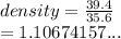 density =  \frac{39 .4}{35.6}  \\  = 1.10674157...