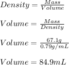 Density = \frac{Mass}{Volume} \\\\Volume = \frac{Mass}{Density} \\\\Volume = \frac{67.1g}{0.79g/mL} \\\\Volume = 84.9 mL