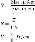 R=\dfrac{\text{Size in feet}}{\text{Size in cm}}\\\\R=\dfrac{\dfrac{1}{8}}{0.2}\\\\R=\dfrac{5}{8}\ ft/cm