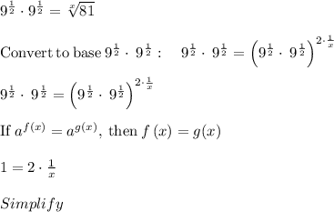 9^{\frac{1}{2} } \cdot 9^{\frac{1}{2} } = \sqrt[x]{81} \\\\\mathrm{Convert\:to\:base\:}9^{\frac{1}{2}}\cdot \:9^{\frac{1}{2}}:\quad 9^{\frac{1}{2}}\cdot \:9^{\frac{1}{2}}=\left(9^{\frac{1}{2}}\cdot \:9^{\frac{1}{2}}\right)^{2\cdot \frac{1}{x}}\\\\9^{\frac{1}{2}}\cdot \:9^{\frac{1}{2}}=\left(9^{\frac{1}{2}}\cdot \:9^{\frac{1}{2}}\right)^{2\cdot \frac{1}{x}}\\\\\mathrm{If\:}a^{f\left(x\right)}=a^{g\left(x\right)}\mathrm{,\:then\:}f\left(x\right)=g(x)\\\\1=2\cdot \frac{1}{x}\\\\Simplify\\