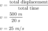 v=\dfrac{\text{total displacement}}{\text{total time}}\\\\v=\dfrac{500\ m}{20\ s}\\\\v=25\ m/s