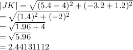 |JK|   =  \sqrt{ ({5.4 - 4})^{2}  +  ({ - 3.2 + 1.2})^{2} }  \\  =  \sqrt{( {1.4})^{2} +  ({ - 2})^{2}  }  \\  =  \sqrt{1.96 + 4}  \\  =  \sqrt{5.96}  \:  \:  \:  \:  \:  \:  \:  \:  \\  = 2.44131112