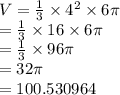 V  =  \frac{1}{3}  \times  {4}^{2}  \times 6\pi \\  =  \frac{1}{3}  \times 16 \times 6\pi \\  =  \frac{1}{3}  \times 96\pi \\  = 32\pi \\  = 100.530964