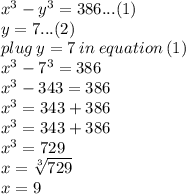 {x}^{3}  -  {y}^{3}  = 386...(1) \\ y = 7...(2) \\ plug \: y = 7 \: in \: equation \: (1) \\  {x}^{3}  -  {7}^{3}  = 386 \\ {x}^{3}  -  343 = 386 \\ {x}^{3}     = 343  +  386 \\ {x}^{3}     = 343  +  386 \\ {x}^{3}   = 729 \\ x =  \sqrt[3]{729}  \\ x = 9