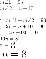 m \angle 1 = 9n \\ m \angle \: 2 = n + 10 \\  \\  \because \: m \angle 1 + m \angle 2 = 90 \\  \therefore \: 9n + n + 10 =  90  \\\therefore \:  10n = 90  - 10 \\ 10n = 80 \\ n =  \frac{80}{10}  \\ \huge \red{ \boxed{ n = 8}}