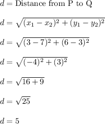 d = \text{Distance from P to Q}\\\\d = \sqrt{(x_1-x_2)^2+(y_1-y_2)^2}\\\\d = \sqrt{(3-7)^2+(6-3)^2}\\\\d = \sqrt{(-4)^2+(3)^2}\\\\d = \sqrt{16+9}\\\\d = \sqrt{25}\\\\d = 5\\\\