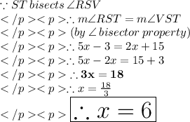 \because ST \: bisects\: \angle RSV\\\therefore m\angle RST = m\angle VST\\(by\: \angle \: bisector \: property) \\\therefore 5x - 3 = 2x + 15\\\therefore 5x - 2x = 15 +3\\\purple{\bold {\therefore 3x = 18}} \\\therefore x =\frac{18}{3}\\\huge \orange {\boxed {\therefore x = 6}}
