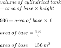 volume \: of \: cylindrical \: tank \\  = area \: of \: base \times height \\  \\ 936 = area \: of \: base \times \: 6 \\  \\ area \: of \: base  =  \frac{936}{6}  \\  \\ area \: of \: base  = 156 \:  {m}^{2}
