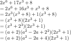 2x^6+17x^3+8 \\  = 2x^6+16x^3 +  {x}^{3} +8 \\  =  2{x}^{3} ( {x}^{3}  + 8) + 1( {x}^{3}  + 8) \\  = ( {x}^{3}  + 8)(2 {x}^{ 3}  + 1) \\  = ( {x}^{3}  +  {2}^{3} )(2 {x}^{ 3}  + 1)  \\  = (a + 2)( {a}^{2}  - 2a +  {2}^{2} )(2 {x}^{ 3}  + 1)   \\  = (a + 2)( {a}^{2}  - 2a +  4 )(2 {x}^{ 3}  + 1)  \\