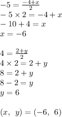 - 5 =  \frac{ - 4 + x}{2}    \\  - 5 \times 2 =  - 4 + x \\    - 10 + 4 = x \\ x =  - 6 \\  \\ 4  = \frac{2 + y}{2}   \\ 4 \times 2 = 2 + y \\ 8 = 2 + y \\ 8 - 2 = y \\ y = 6 \\  \\ (x, \:  \: y) = ( - 6, \:  \: 6)