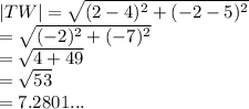 |TW|  =  \sqrt{ ({2 - 4})^{2}  +  ({ - 2 - 5})^{2} }  \\  =  \sqrt{( { - 2})^{2} + ( { - 7})^{2}  }  \\  =  \sqrt{4 + 49}  \\  =  \sqrt{53}  \:  \:  \:  \:  \:  \:  \:  \:  \\  = 7.2801...