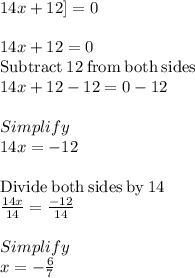 14x + 12] = 0\\\\14x+12=0\\\mathrm{Subtract\:}12\mathrm{\:from\:both\:sides}\\14x+12-12=0-12\\\\Simplify\\14x=-12\\\\\mathrm{Divide\:both\:sides\:by\:}14\\\frac{14x}{14}=\frac{-12}{14}\\\\Simplify\\x=-\frac{6}{7}