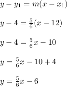 y-y_1 =m(x-x_1)\\\\y - 4 = \frac{5}{6} (x-12)\\\\y-4 = \frac{5}{6} x -10\\\\y=\frac{5}{6} x -10+4\\\\y = \frac{5}{6} x -6